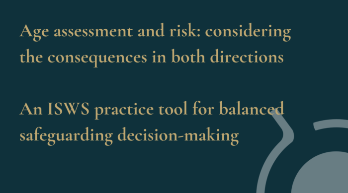 Age assessment and risk: considering the consequences in both directions An ISWS practice tool for balanced safeguarding decision-making